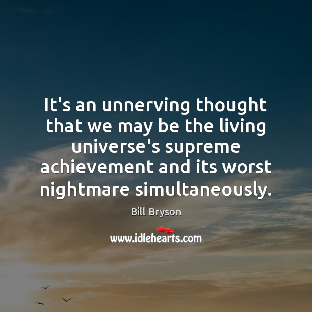 It’s an unnerving thought that we may be the living universe’s supreme Image