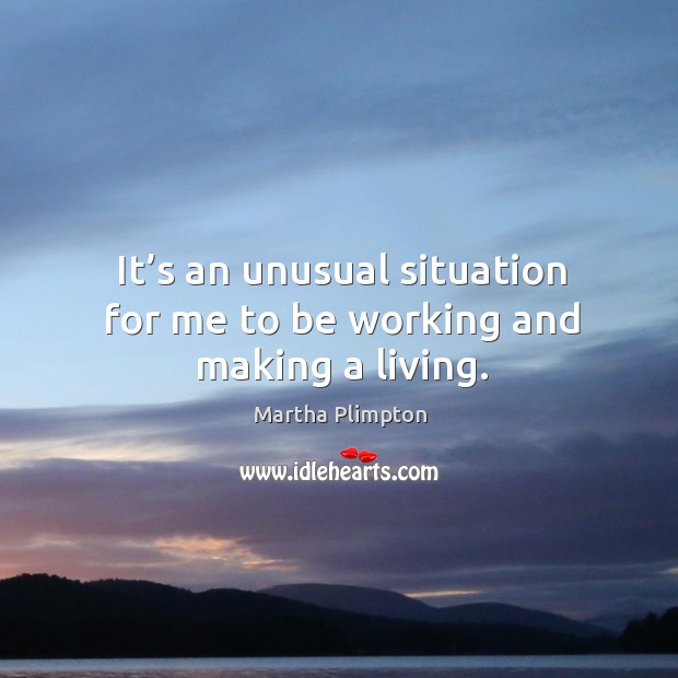 It’s an unusual situation for me to be working and making a living. Martha Plimpton Picture Quote