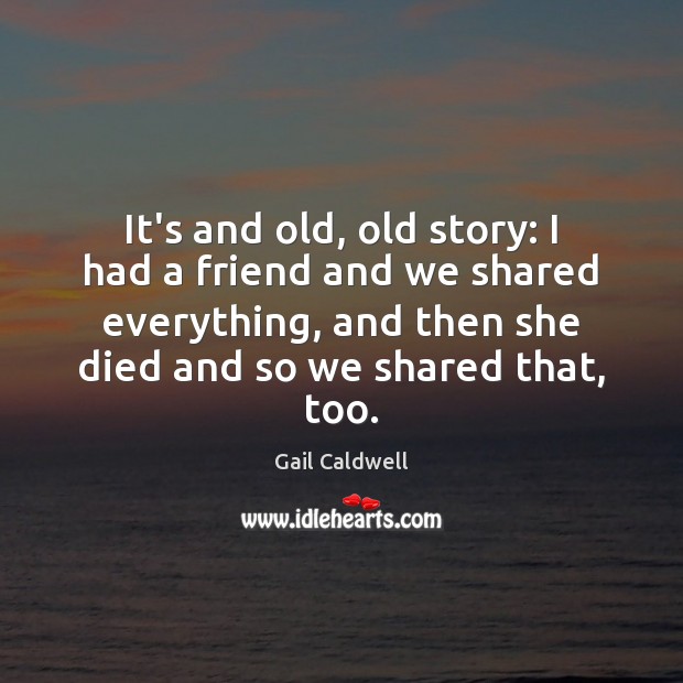 It’s and old, old story: I had a friend and we shared Gail Caldwell Picture Quote