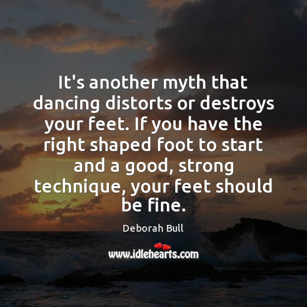 It’s another myth that dancing distorts or destroys your feet. If you Deborah Bull Picture Quote