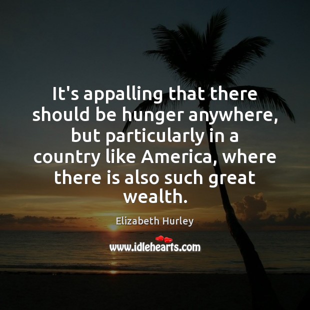 It’s appalling that there should be hunger anywhere, but particularly in a Elizabeth Hurley Picture Quote