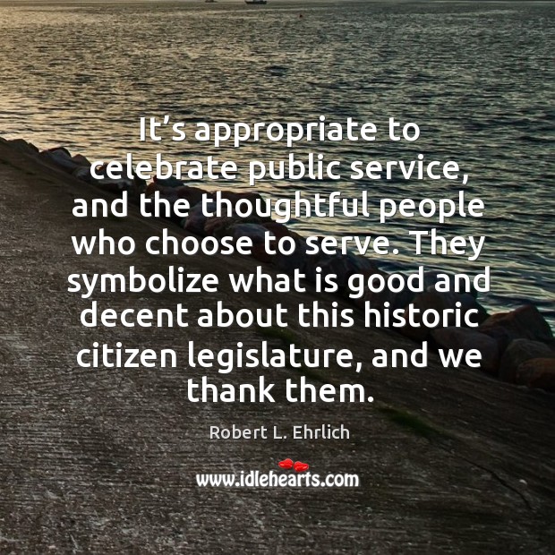 It’s appropriate to celebrate public service, and the thoughtful people who choose to serve. Robert L. Ehrlich Picture Quote