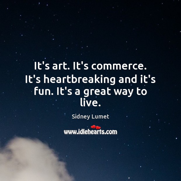 It’s art. It’s commerce. It’s heartbreaking and it’s fun. It’s a great way to live. Sidney Lumet Picture Quote