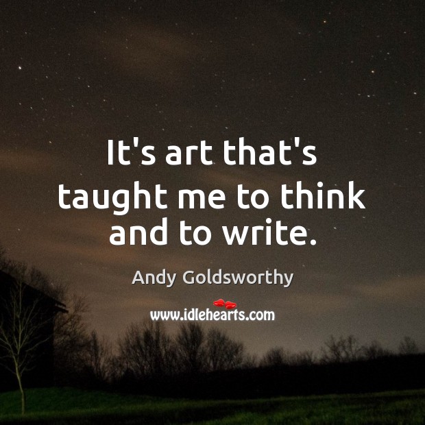 It’s art that’s taught me to think and to write. Andy Goldsworthy Picture Quote