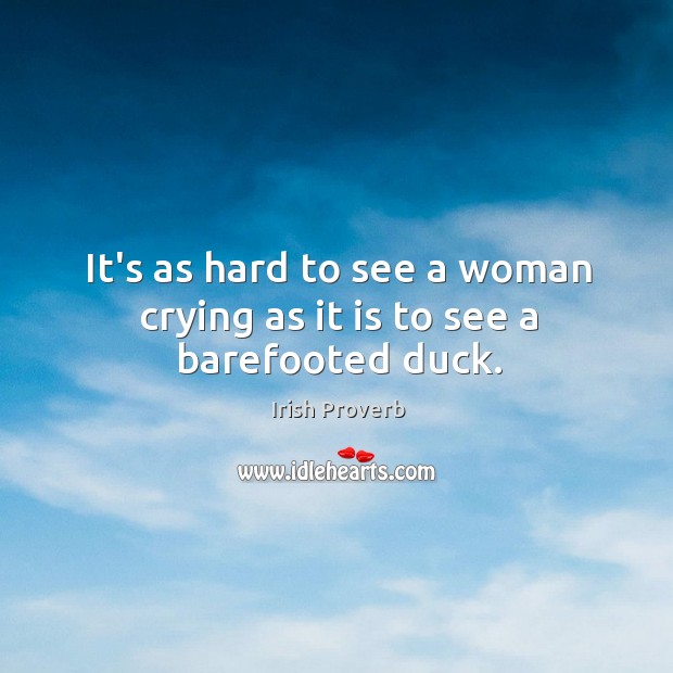 It’s as hard to see a woman crying as it is to see a barefooted duck. Irish Proverbs Image
