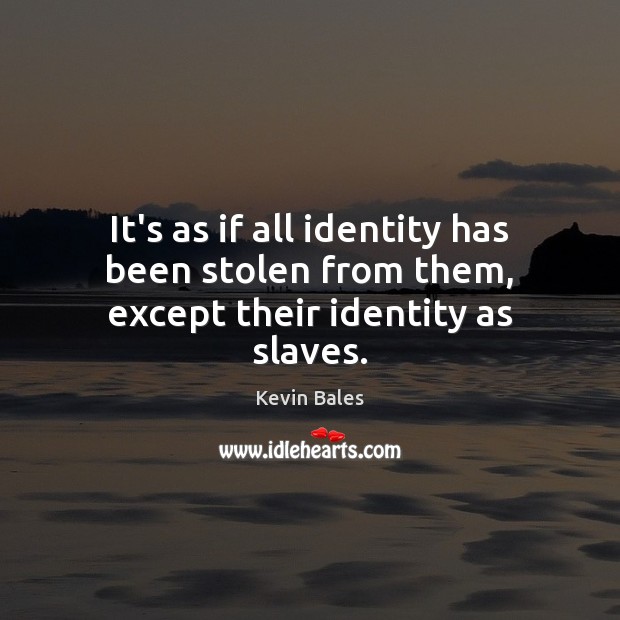 It’s as if all identity has been stolen from them, except their identity as slaves. Kevin Bales Picture Quote