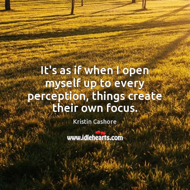 It’s as if when I open myself up to every perception, things create their own focus. Kristin Cashore Picture Quote