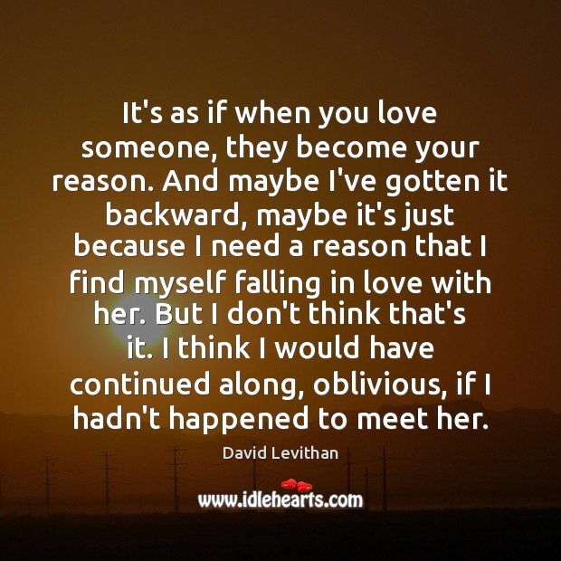 It’s as if when you love someone, they become your reason. And Falling in Love Quotes Image
