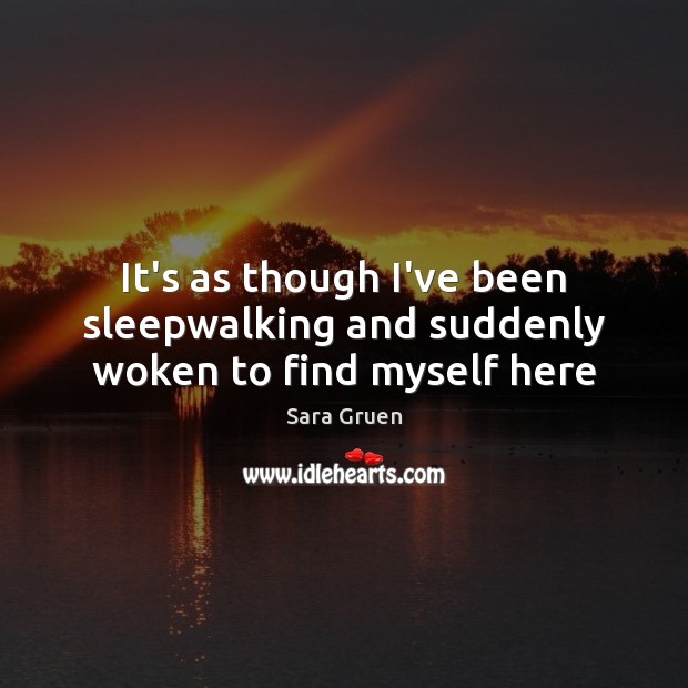 It’s as though I’ve been sleepwalking and suddenly woken to find myself here Sara Gruen Picture Quote