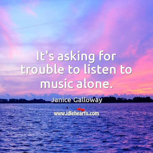It’s asking for trouble to listen to music alone. Janice Galloway Picture Quote
