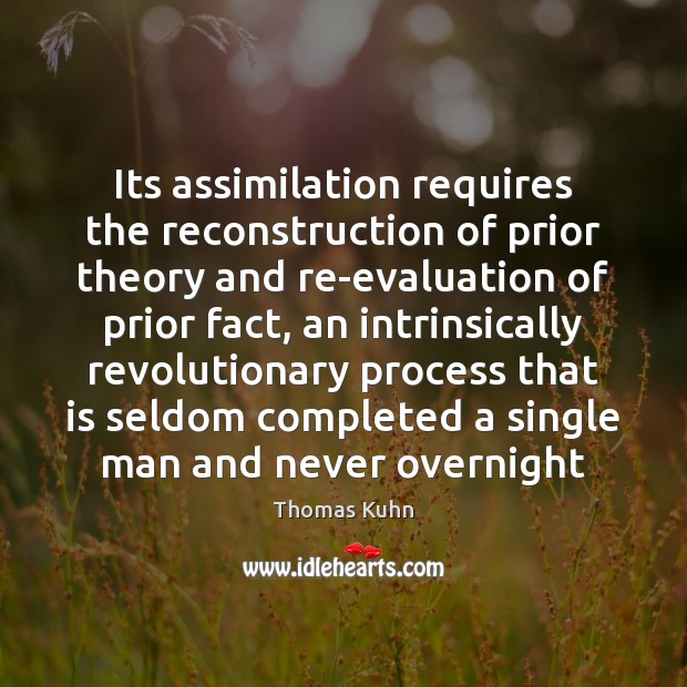 Its assimilation requires the reconstruction of prior theory and re-evaluation of prior Thomas Kuhn Picture Quote