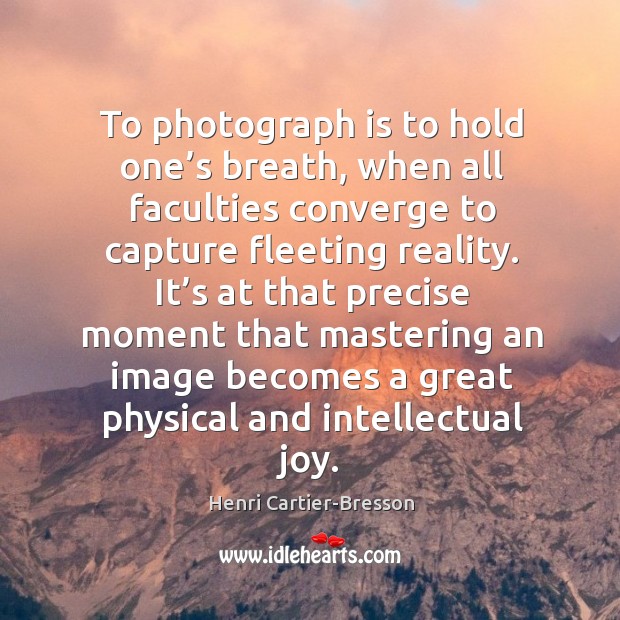 It’s at that precise moment that mastering an image becomes a great physical and intellectual joy. Henri Cartier-Bresson Picture Quote