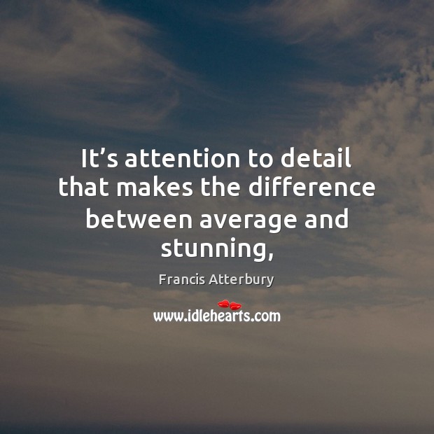 It’s attention to detail that makes the difference between average and stunning, Francis Atterbury Picture Quote