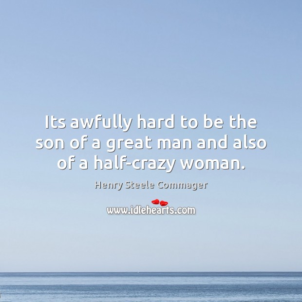 Its awfully hard to be the son of a great man and also of a half-crazy woman. Henry Steele Commager Picture Quote