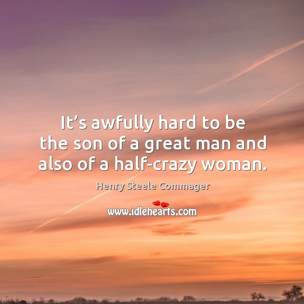 It’s awfully hard to be the son of a great man and also of a half-crazy woman. Henry Steele Commager Picture Quote