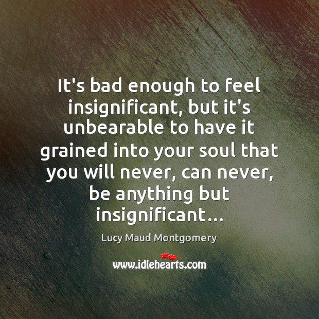 It’s bad enough to feel insignificant, but it’s unbearable to have it Lucy Maud Montgomery Picture Quote