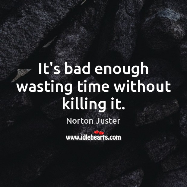 It’s bad enough wasting time without killing it. Image