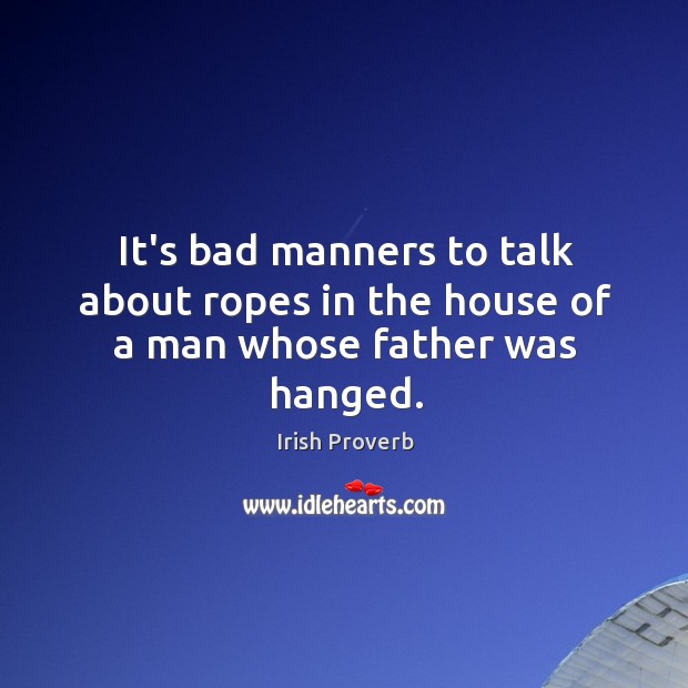 It’s bad manners to talk about ropes in the house of a man whose father was hanged. Irish Proverbs Image