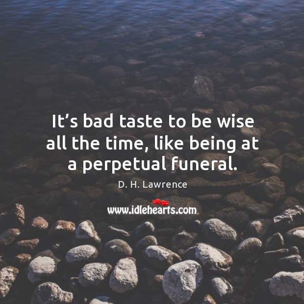 It’s bad taste to be wise all the time, like being at a perpetual funeral. D. H. Lawrence Picture Quote