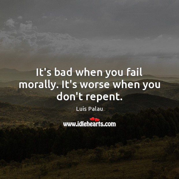 It’s bad when you fail morally. It’s worse when you don’t repent. Luis Palau Picture Quote