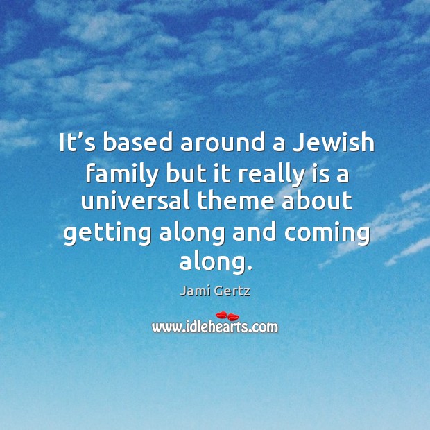 It’s based around a jewish family but it really is a universal theme about getting along and coming along. Jami Gertz Picture Quote