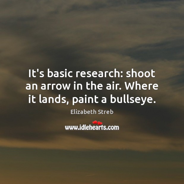 It’s basic research: shoot an arrow in the air. Where it lands, paint a bullseye. Elizabeth Streb Picture Quote