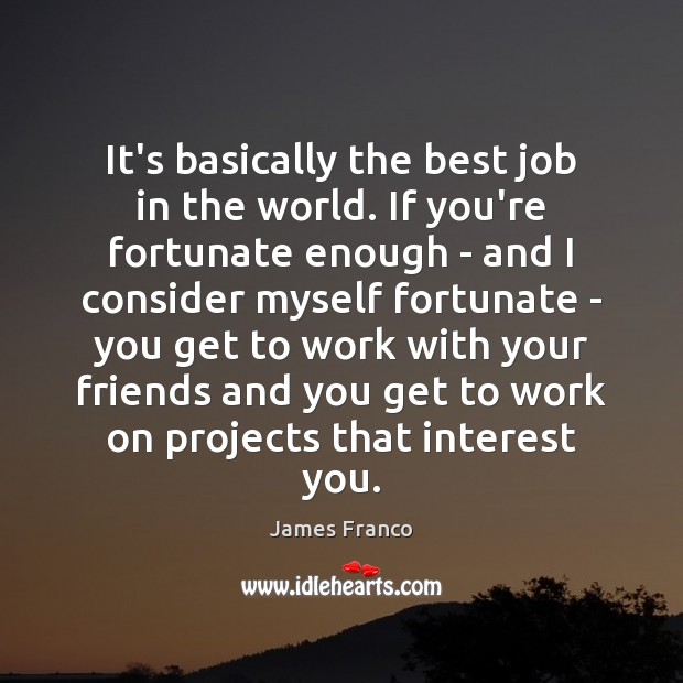 It’s basically the best job in the world. If you’re fortunate enough James Franco Picture Quote