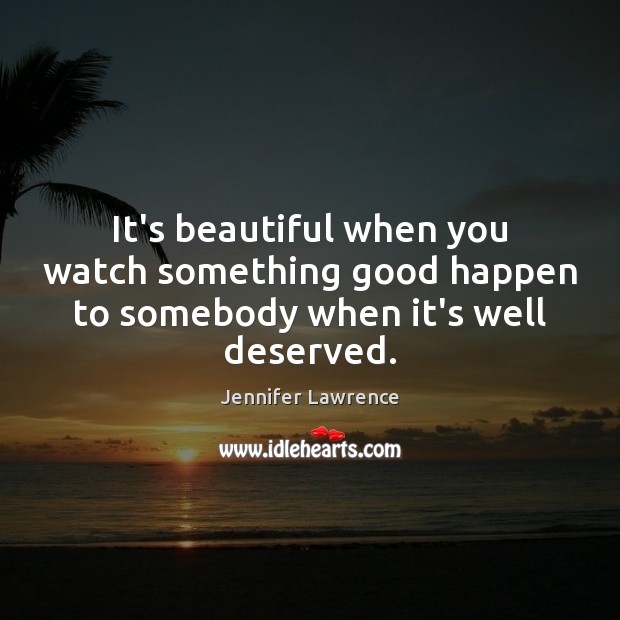 It’s beautiful when you watch something good happen to somebody when it’s well deserved. Jennifer Lawrence Picture Quote