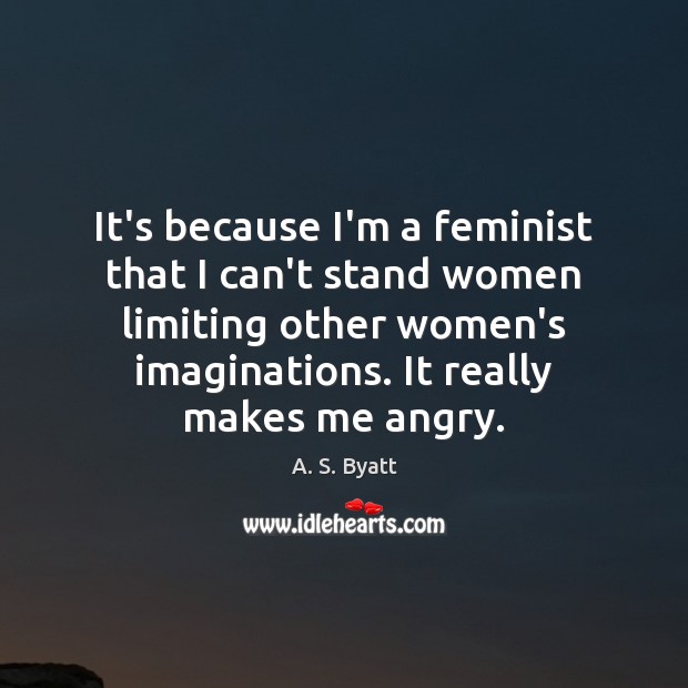 It’s because I’m a feminist that I can’t stand women limiting other A. S. Byatt Picture Quote