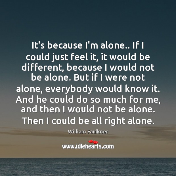 It’s because I’m alone.. If I could just feel it, it would William Faulkner Picture Quote
