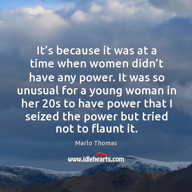 It’s because it was at a time when women didn’t have any power. Marlo Thomas Picture Quote