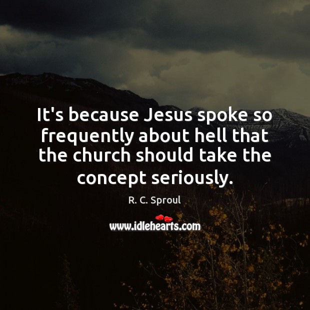 It’s because Jesus spoke so frequently about hell that the church should R. C. Sproul Picture Quote