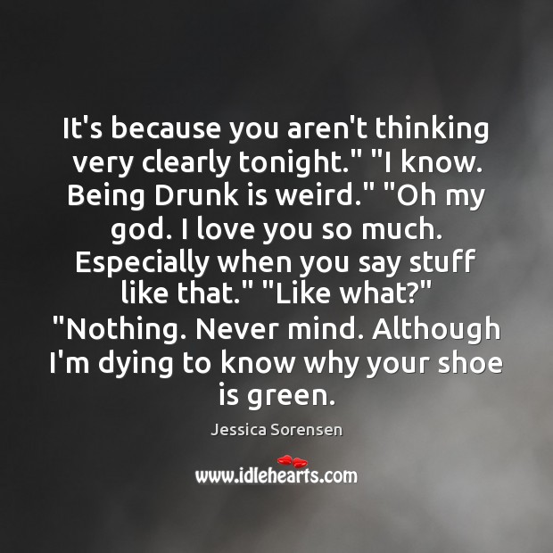 It’s because you aren’t thinking very clearly tonight.” “I know. Being Drunk Love You So Much Quotes Image