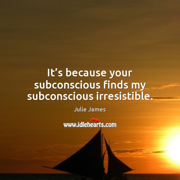 It’s because your subconscious finds my subconscious irresistible. Image