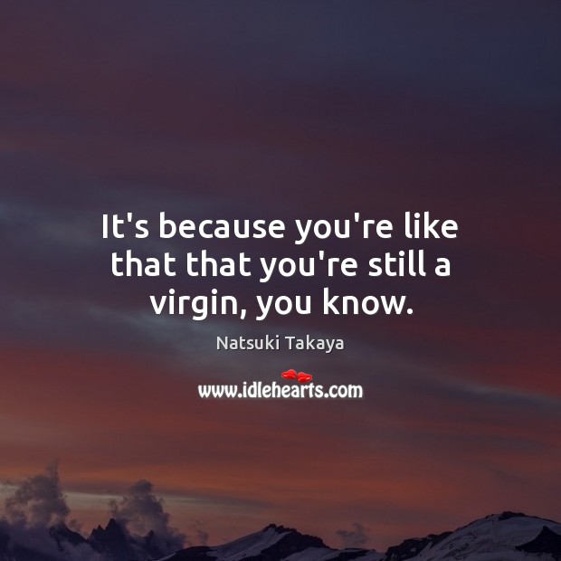 It’s because you’re like that that you’re still a virgin, you know. Natsuki Takaya Picture Quote