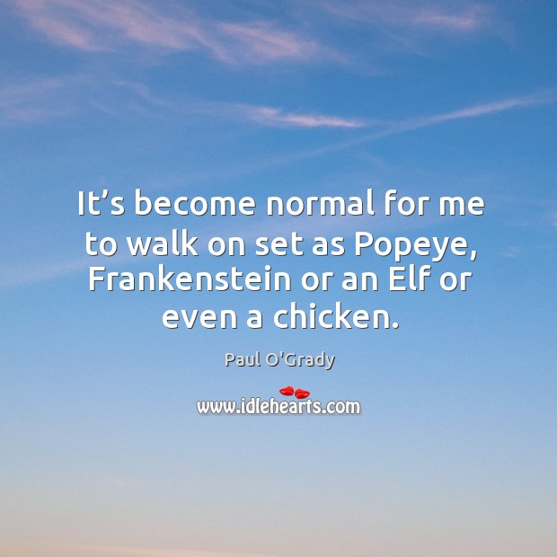 It’s become normal for me to walk on set as popeye, frankenstein or an elf or even a chicken. Paul O’Grady Picture Quote