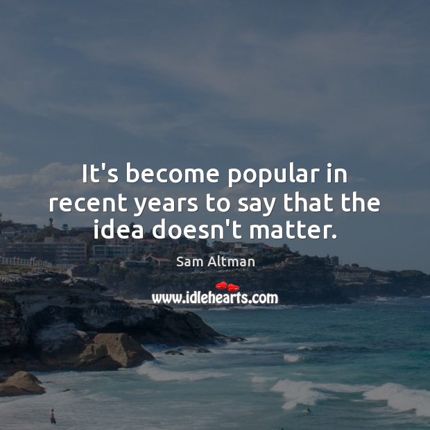 It’s become popular in recent years to say that the idea doesn’t matter. Sam Altman Picture Quote