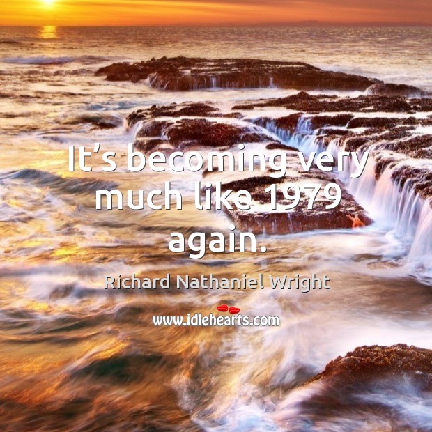 It’s becoming very much like 1979 again. Richard Nathaniel Wright Picture Quote
