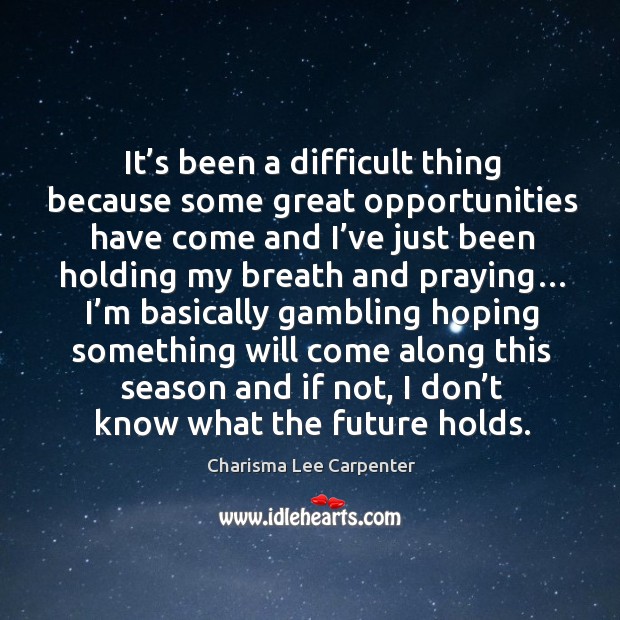 It’s been a difficult thing because some great opportunities have come and I’ve just Charisma Lee Carpenter Picture Quote