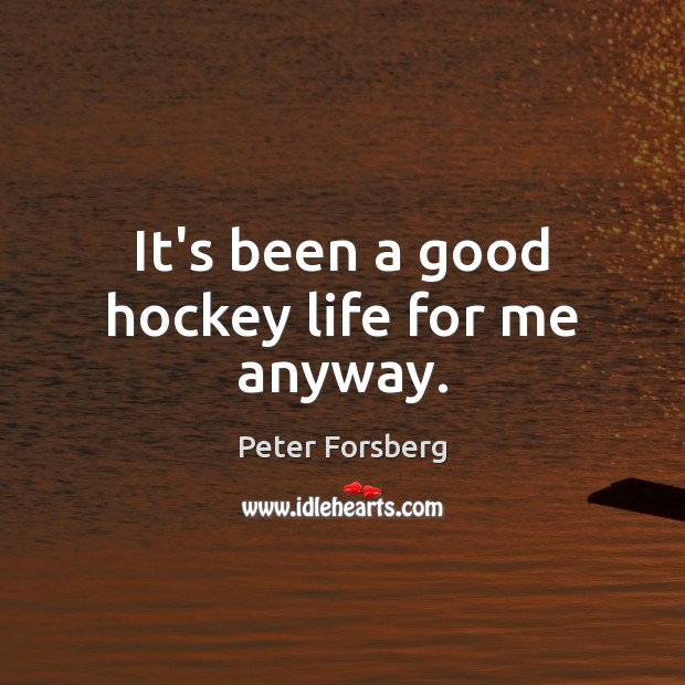 It’s been a good hockey life for me anyway. Peter Forsberg Picture Quote