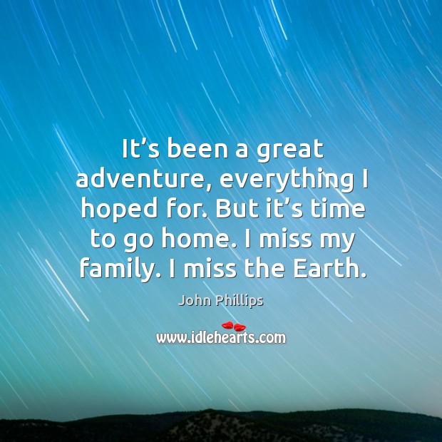 It’s been a great adventure, everything I hoped for. But it’s time to go home. I miss my family. I miss the earth. John Phillips Picture Quote