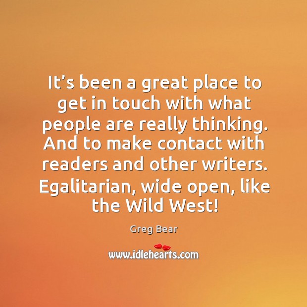 It’s been a great place to get in touch with what people are really thinking. Greg Bear Picture Quote