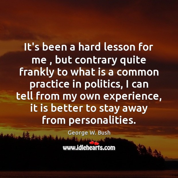 It’s been a hard lesson for me , but contrary quite frankly to George W. Bush Picture Quote