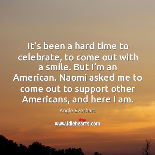 It’s been a hard time to celebrate, to come out with a smile. But I’m an american. Angie Everhart Picture Quote