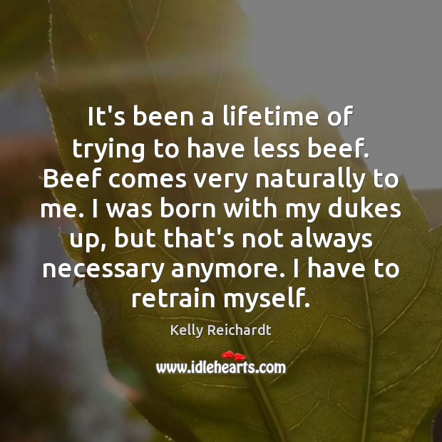 It’s been a lifetime of trying to have less beef. Beef comes Kelly Reichardt Picture Quote