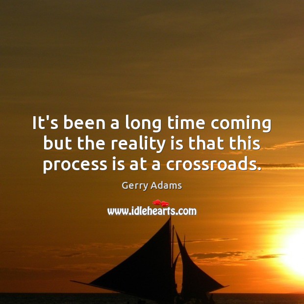 It’s been a long time coming but the reality is that this process is at a crossroads. Gerry Adams Picture Quote