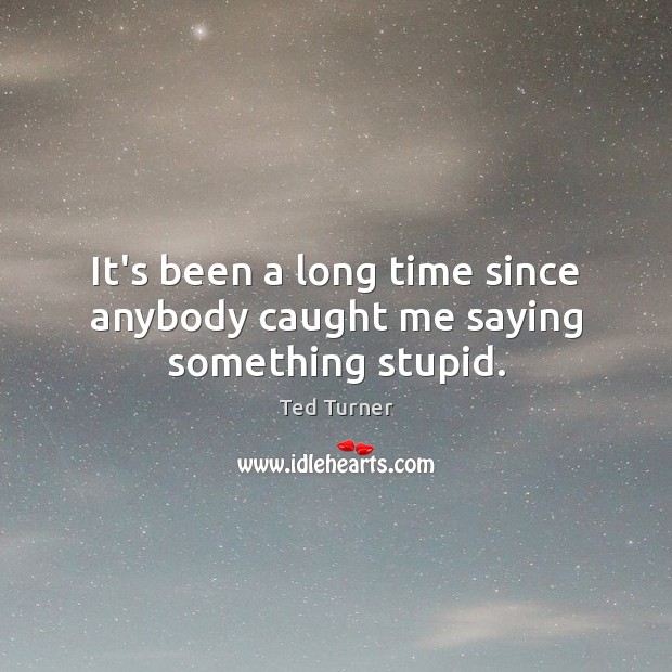 It’s been a long time since anybody caught me saying something stupid. Ted Turner Picture Quote