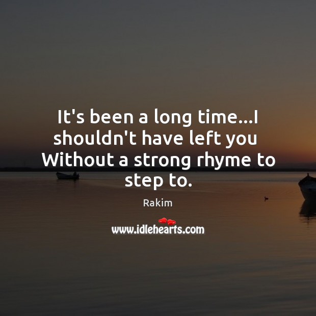 It’s been a long time…I shouldn’t have left you  Without a strong rhyme to step to. Image