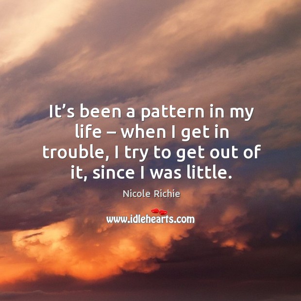 It’s been a pattern in my life – when I get in trouble, I try to get out of it, since I was little. Nicole Richie Picture Quote