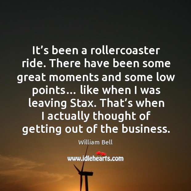 It’s been a rollercoaster ride. There have been some great moments and some low points… William Bell Picture Quote